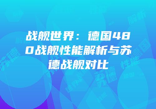 战舰世界：德国480战舰性能解析与苏德战舰对比