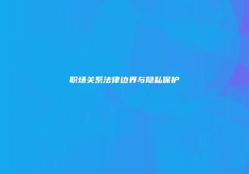 职场关系法律边界与隐私保护