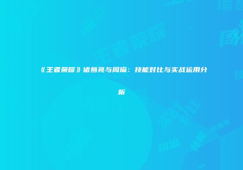 《王者荣耀》诸葛亮与周瑜：技能对比与实战运用分析