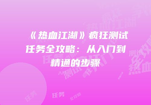 《热血江湖》疯狂测试任务全攻略：从入门到精通的步骤