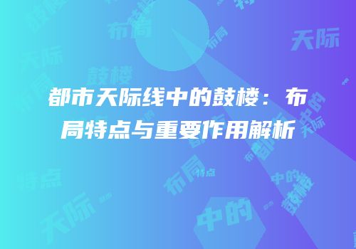都市天际线中的鼓楼：布局特点与重要作用解析
