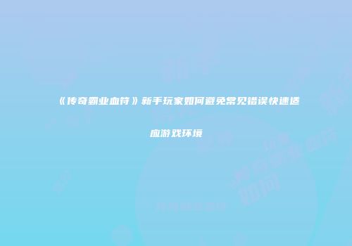 《传奇霸业血符》新手玩家如何避免常见错误快速适应游戏环境