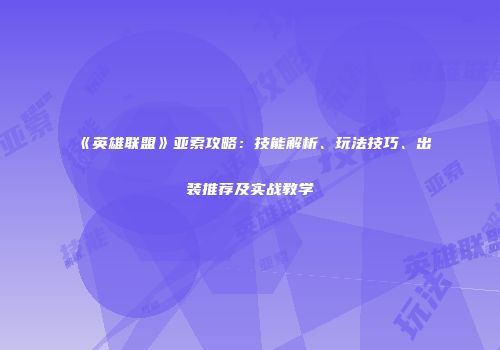 《英雄联盟》亚索攻略：技能解析、玩法技巧、出装推荐及实战教学