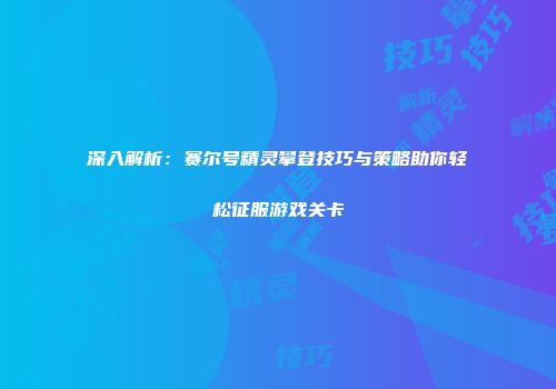 深入解析：赛尔号精灵攀登技巧与策略助你轻松征服游戏关卡