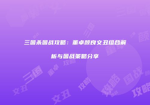 三国杀国战攻略：董卓颜良文丑组合解析与国战策略分享