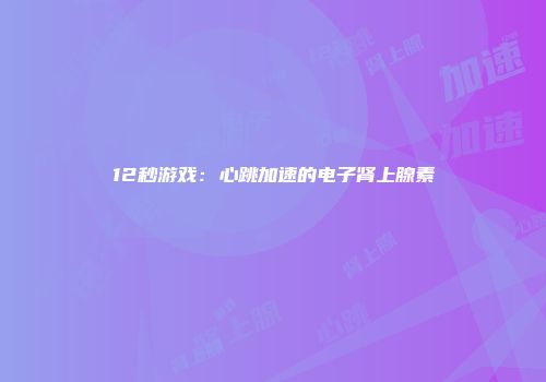 12秒游戏：心跳加速的电子肾上腺素