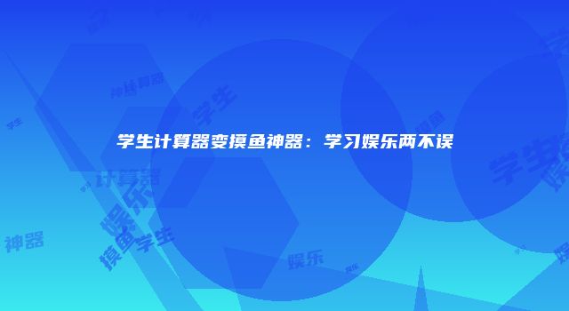 学生计算器变摸鱼神器：学习娱乐两不误