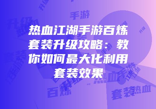 热血江湖手游百炼套装升级攻略:教你如何最大化利用套装效果