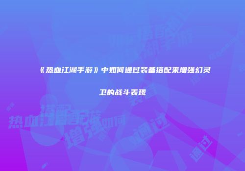 《热血江湖手游》中如何通过装备搭配来增强幻灵卫的战斗表现