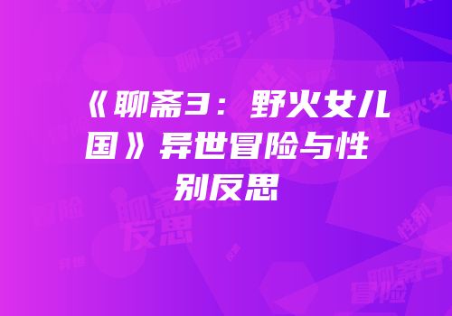 《聊斋3：野火女儿国》异世冒险与性别反思