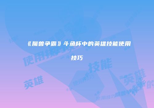 《魔兽争霸》斗鱼杯中的英雄技能使用技巧