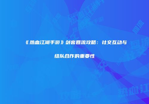 《热血江湖手游》剑客回流攻略：社交互动与组队合作的重要性