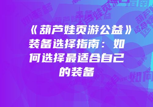 《葫芦娃页游公益》装备选择指南：如何选择最适合自己的装备