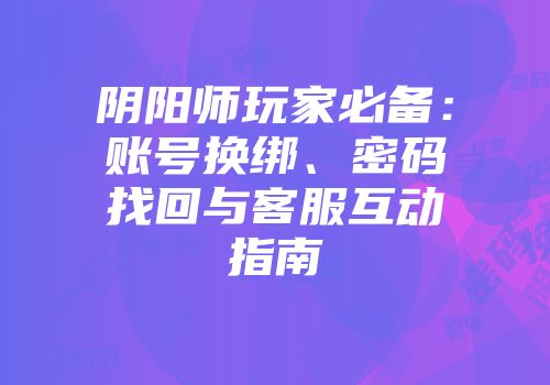 阴阳师玩家必备：账号换绑、密码找回与客服互动指南