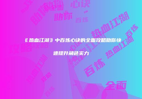《热血江湖》中百炼心诀的全面攻略助你快速提升角色实力