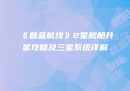 《碧蓝航线》2星舰船升星攻略及三星系统详解