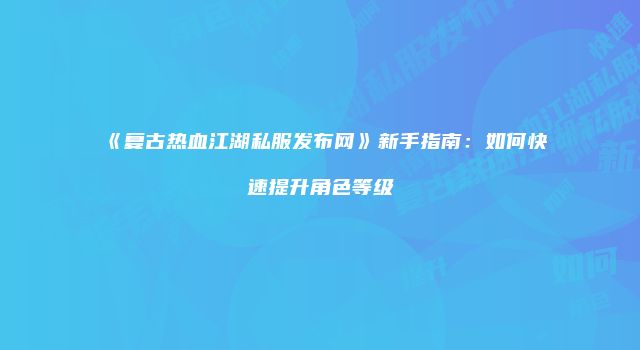 《复古热血江湖私服发布网》新手指南：如何快速提升角色等级