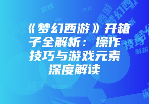 《梦幻西游》开箱子全解析：操作技巧与游戏元素深度解读