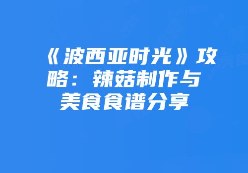 《波西亚时光》攻略：辣菇制作与美食食谱分享