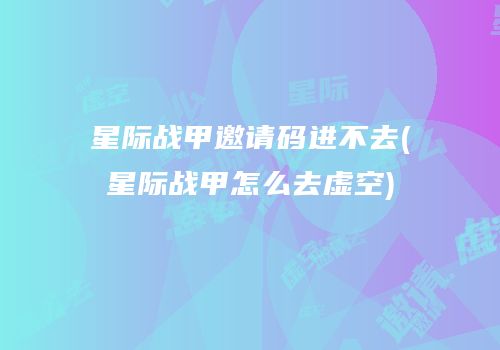星际战甲邀请码进不去(星际战甲怎么去虚空)