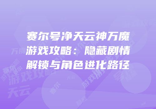 赛尔号净天云神万魔游戏攻略:隐藏剧情解锁与角色进化路径