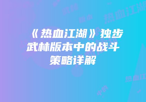 《热血江湖》独步武林版本中的战斗策略详解
