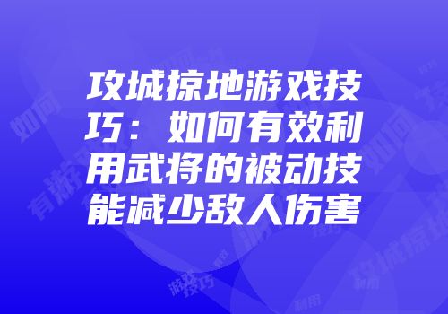 攻城掠地游戏技巧：如何有效利用武将的被动技能减少敌人伤害