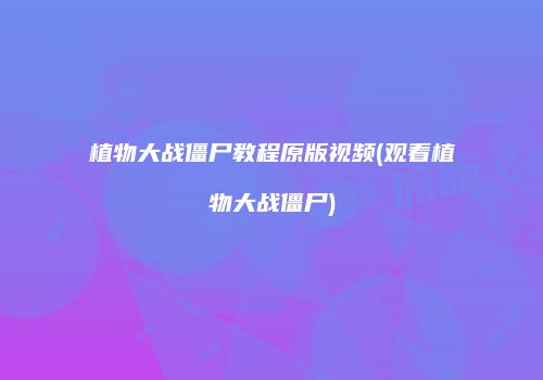 植物大战僵尸教程原版视频(观看植物大战僵尸)