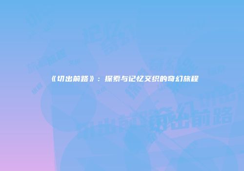 《切出前路》：探索与记忆交织的奇幻旅程