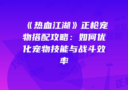 《热血江湖》正枪宠物搭配攻略:如何优化宠物技能与战斗效率
