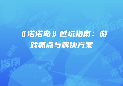 《诺诺岛》避坑指南：游戏痛点与解决方案