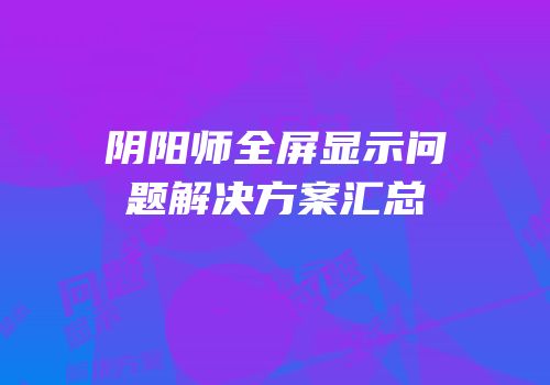 阴阳师全屏显示问题解决方案汇总