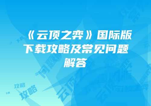 《云顶之弈》国际版下载攻略及常见问题解答