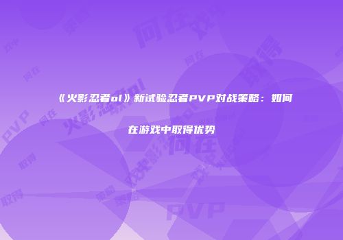 《火影忍者ol》新试验忍者PVP对战策略：如何在游戏中取得优势