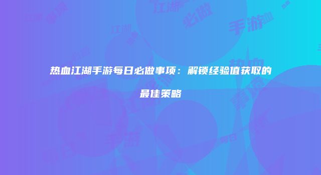 热血江湖手游每日必做事项:解锁经验值获取的最佳策略