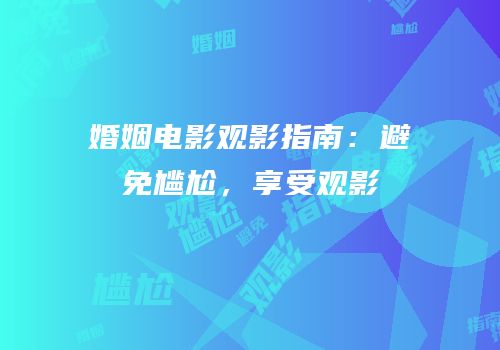 婚姻电影观影指南：避免尴尬，享受观影