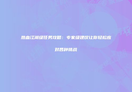 热血江湖级任务攻略:专家级建议让你轻松应对各种挑战