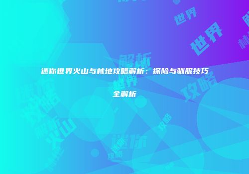 迷你世界火山与林地攻略解析：探险与驯服技巧全解析