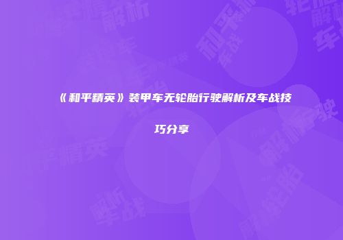 《和平精英》装甲车无轮胎行驶解析及车战技巧分享