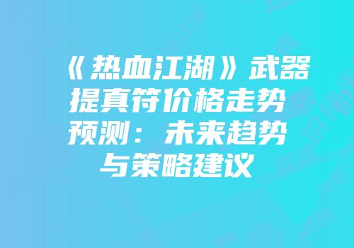 《热血江湖》武器提真符价格走势预测：未来趋势与策略建议