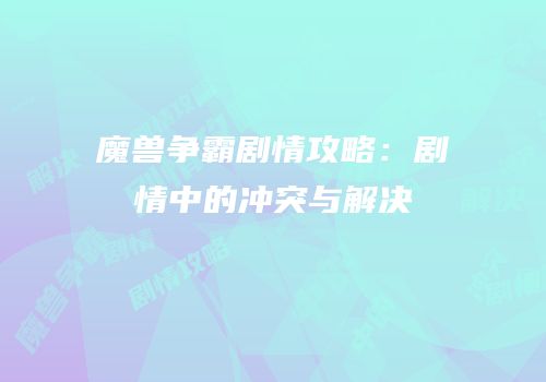 魔兽争霸剧情攻略:剧情中的冲突与解决