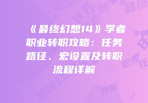《最终幻想14》学者职业转职攻略：任务路径、宏设置及转职流程详解