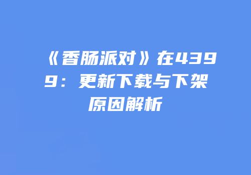 《香肠派对》在4399：更新下载与下架原因解析