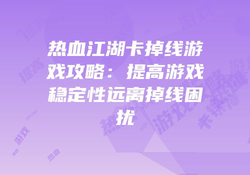 热血江湖卡掉线游戏攻略：提高游戏稳定性远离掉线困扰