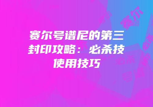 赛尔号谱尼的第三封印攻略：必杀技使用技巧