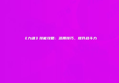 《力魂》技能攻略：活用技巧，提升战斗力