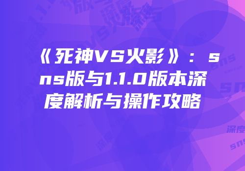 《死神VS火影》：sns版与1.1.0版本深度解析与操作攻略