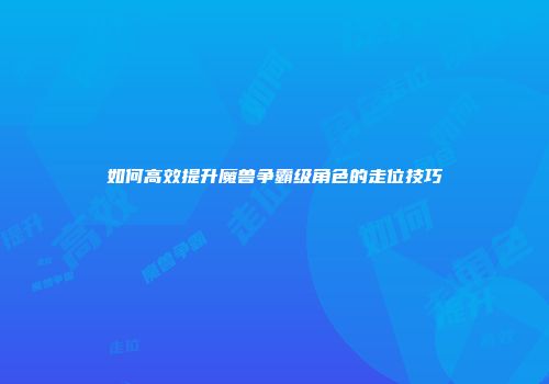 如何高效提升魔兽争霸级角色的走位技巧