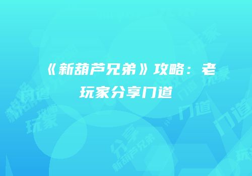 《新葫芦兄弟》攻略：老玩家分享门道