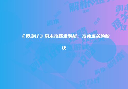 《页游计》副本攻略全解析：攻克难关的秘诀